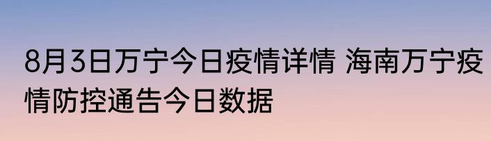 8月3日万宁今日疫情详情 海南万宁疫情防控通告今日数据