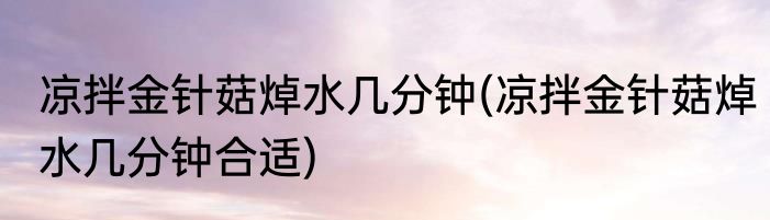 凉拌金针菇焯水几分钟(凉拌金针菇焯水几分钟合适)