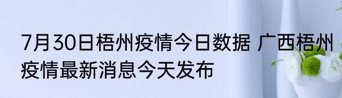 7月30日梧州疫情今日数据 广西梧州疫情最新消息今天发布