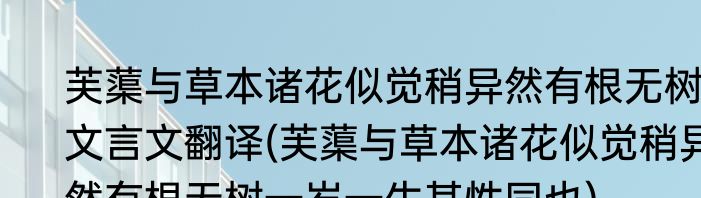 芙蕖与草本诸花似觉稍异然有根无树文言文翻译(芙蕖与草本诸花似觉稍异然有根无树一岁一生其性同也)
