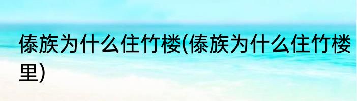 傣族为什么住竹楼(傣族为什么住竹楼里)