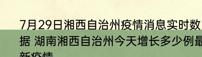 7月29日湘西自治州疫情消息实时数据 湖南湘西自治州今天增长多少例最新疫情