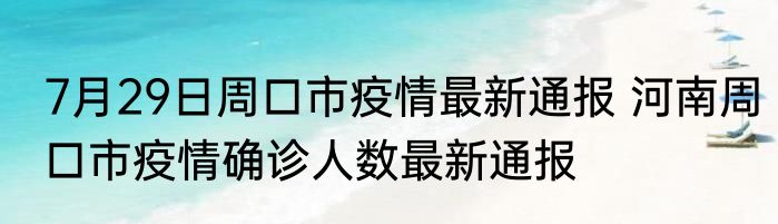 7月29日周口市疫情最新通报 河南周口市疫情确诊人数最新通报