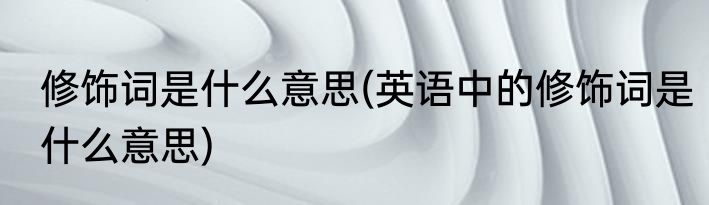 修饰词是什么意思(英语中的修饰词是什么意思)