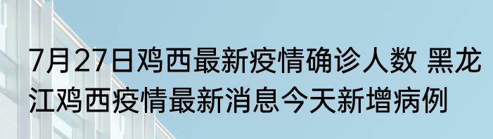 7月27日鸡西最新疫情确诊人数 黑龙江鸡西疫情最新消息今天新增病例