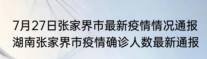7月27日张家界市最新疫情情况通报 湖南张家界市疫情确诊人数最新通报