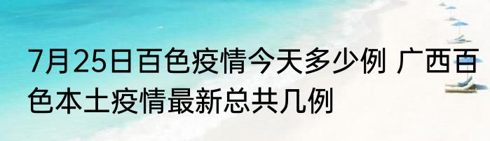 7月25日百色疫情今天多少例 广西百色本土疫情最新总共几例