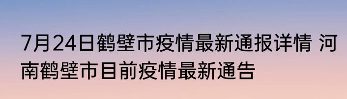 7月24日鹤壁市疫情最新通报详情 河南鹤壁市目前疫情最新通告