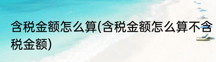 含税金额怎么算(含税金额怎么算不含税金额)