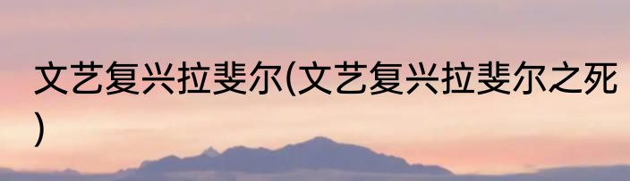 文艺复兴拉斐尔(文艺复兴拉斐尔之死)