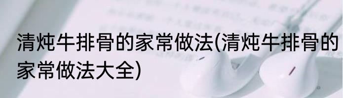 清炖牛排骨的家常做法(清炖牛排骨的家常做法大全)