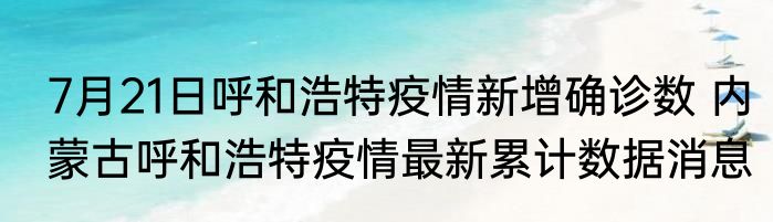 7月21日呼和浩特疫情新增确诊数 内蒙古呼和浩特疫情最新累计数据消息