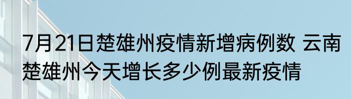 7月21日楚雄州疫情新增病例数 云南楚雄州今天增长多少例最新疫情