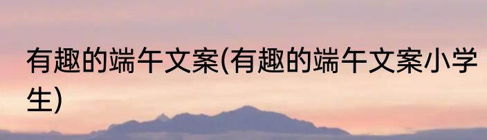 有趣的端午文案(有趣的端午文案小学生)