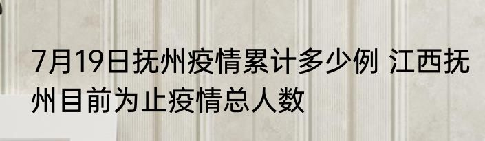 7月19日抚州疫情累计多少例 江西抚州目前为止疫情总人数