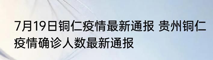 7月19日铜仁疫情最新通报 贵州铜仁疫情确诊人数最新通报