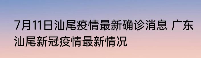 7月11日汕尾疫情最新确诊消息 广东汕尾新冠疫情最新情况