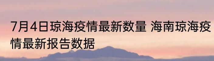 7月4日琼海疫情最新数量 海南琼海疫情最新报告数据
