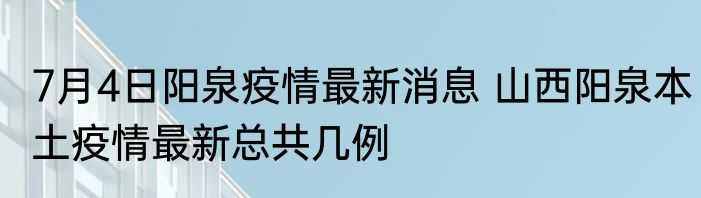 7月4日阳泉疫情最新消息 山西阳泉本土疫情最新总共几例
