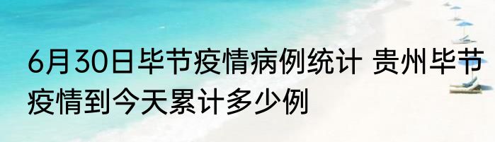 6月30日毕节疫情病例统计 贵州毕节疫情到今天累计多少例