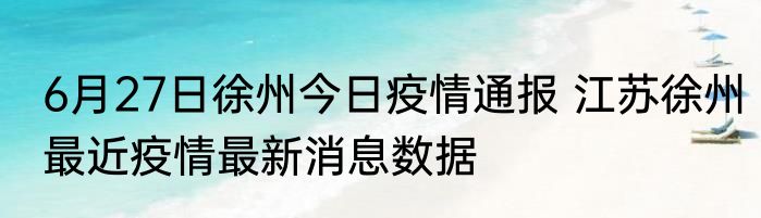 6月27日徐州今日疫情通报 江苏徐州最近疫情最新消息数据