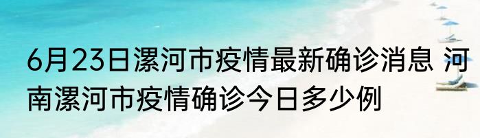 6月23日漯河市疫情最新确诊消息 河南漯河市疫情确诊今日多少例