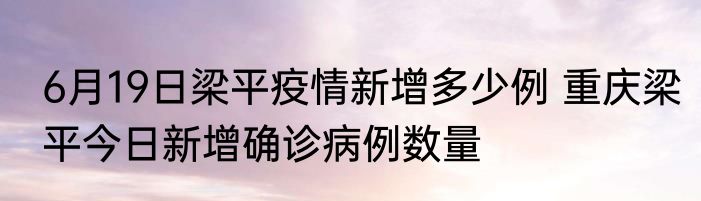 6月19日梁平疫情新增多少例 重庆梁平今日新增确诊病例数量