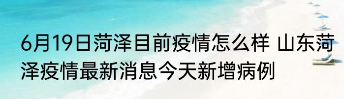 6月19日菏泽目前疫情怎么样 山东菏泽疫情最新消息今天新增病例