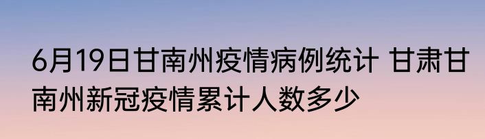 6月19日甘南州疫情病例统计 甘肃甘南州新冠疫情累计人数多少