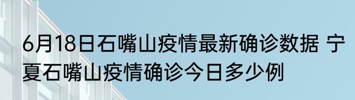 6月18日石嘴山疫情最新确诊数据 宁夏石嘴山疫情确诊今日多少例