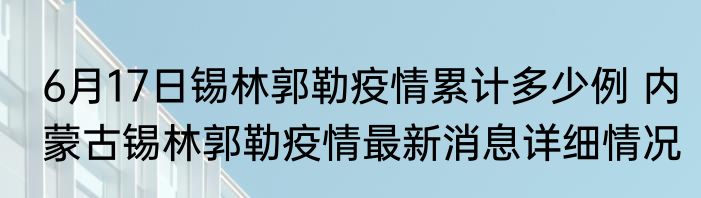 6月17日锡林郭勒疫情累计多少例 内蒙古锡林郭勒疫情最新消息详细情况