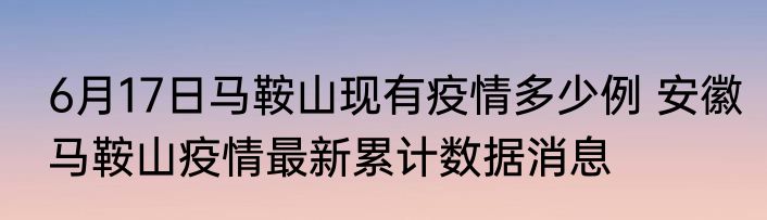 6月17日马鞍山现有疫情多少例 安徽马鞍山疫情最新累计数据消息