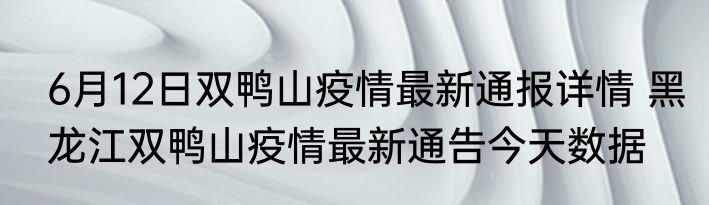 6月12日双鸭山疫情最新通报详情 黑龙江双鸭山疫情最新通告今天数据