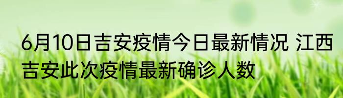 6月10日吉安疫情今日最新情况 江西吉安此次疫情最新确诊人数