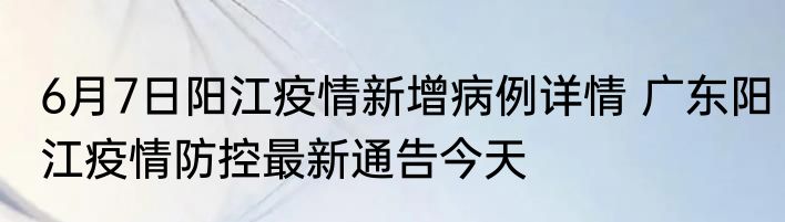 6月7日阳江疫情新增病例详情 广东阳江疫情防控最新通告今天