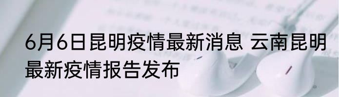 6月6日昆明疫情最新消息 云南昆明最新疫情报告发布