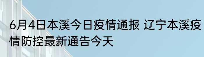 6月4日本溪今日疫情通报 辽宁本溪疫情防控最新通告今天