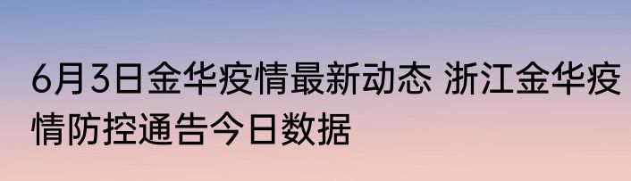 6月3日金华疫情最新动态 浙江金华疫情防控通告今日数据