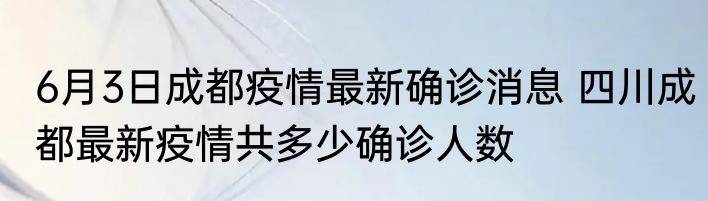 6月3日成都疫情最新确诊消息 四川成都最新疫情共多少确诊人数