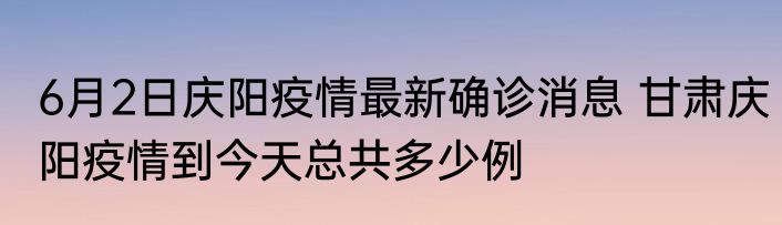 6月2日庆阳疫情最新确诊消息 甘肃庆阳疫情到今天总共多少例
