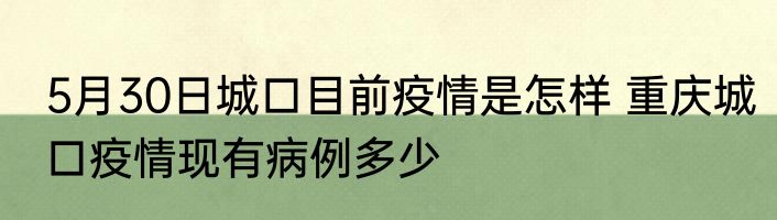 5月30日城口目前疫情是怎样 重庆城口疫情现有病例多少