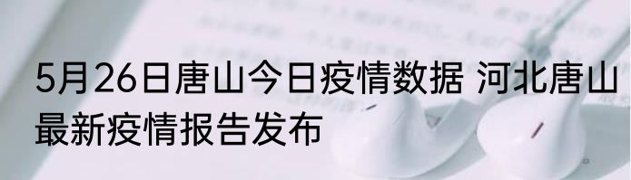 5月26日唐山今日疫情数据 河北唐山最新疫情报告发布