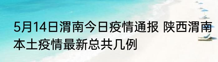 5月14日渭南今日疫情通报 陕西渭南本土疫情最新总共几例