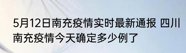 5月12日南充疫情实时最新通报 四川南充疫情今天确定多少例了