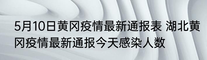 5月10日黄冈疫情最新通报表 湖北黄冈疫情最新通报今天感染人数