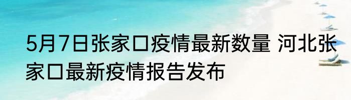 5月7日张家口疫情最新数量 河北张家口最新疫情报告发布
