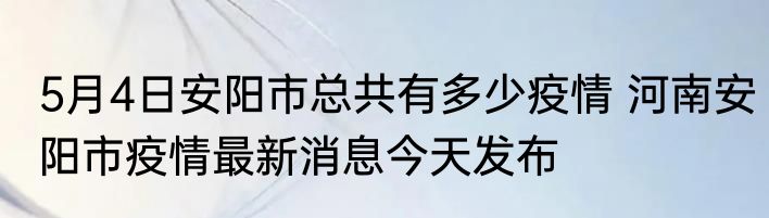 5月4日安阳市总共有多少疫情 河南安阳市疫情最新消息今天发布
