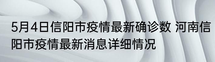 5月4日信阳市疫情最新确诊数 河南信阳市疫情最新消息详细情况