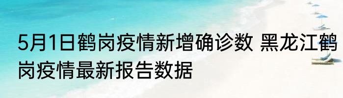 5月1日鹤岗疫情新增确诊数 黑龙江鹤岗疫情最新报告数据