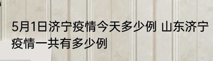 5月1日济宁疫情今天多少例 山东济宁疫情一共有多少例